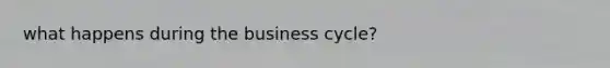 what happens during the business cycle?