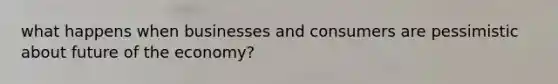 what happens when businesses and consumers are pessimistic about future of the economy?