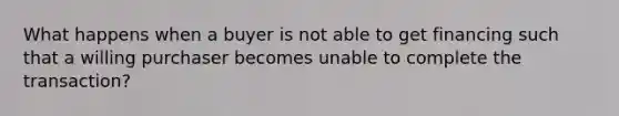 What happens when a buyer is not able to get financing such that a willing purchaser becomes unable to complete the transaction?