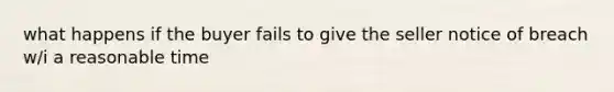 what happens if the buyer fails to give the seller notice of breach w/i a reasonable time