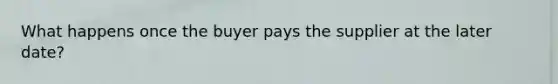 What happens once the buyer pays the supplier at the later date?