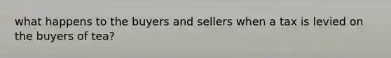 what happens to the buyers and sellers when a tax is levied on the buyers of tea?