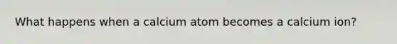 What happens when a calcium atom becomes a calcium ion?