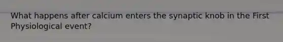 What happens after calcium enters the synaptic knob in the First Physiological event?