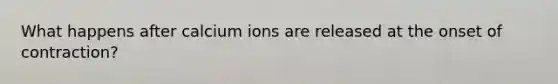 What happens after calcium ions are released at the onset of contraction?