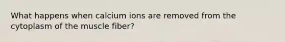 What happens when calcium ions are removed from the cytoplasm of the muscle fiber?