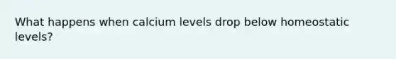 What happens when calcium levels drop below homeostatic levels?