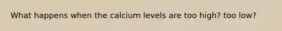 What happens when the calcium levels are too high? too low?