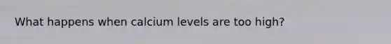 What happens when calcium levels are too high?