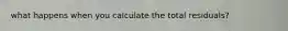 what happens when you calculate the total residuals?