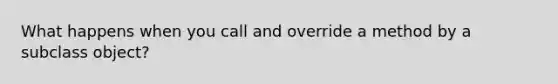 What happens when you call and override a method by a subclass object?