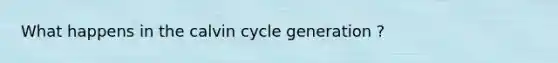 What happens in the calvin cycle generation ?