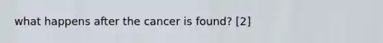 what happens after the cancer is found? [2]