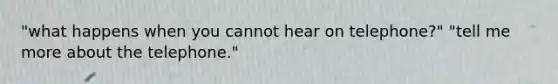 "what happens when you cannot hear on telephone?" "tell me more about the telephone."