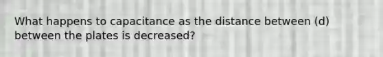 What happens to capacitance as the distance between (d) between the plates is decreased?