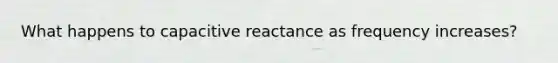 What happens to capacitive reactance as frequency increases?