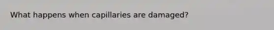What happens when capillaries are damaged?