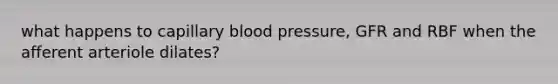 what happens to capillary blood pressure, GFR and RBF when the afferent arteriole dilates?