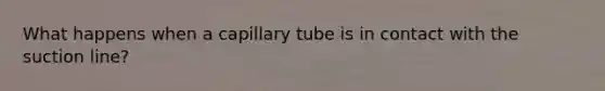 What happens when a capillary tube is in contact with the suction line?