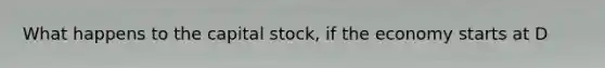 What happens to the capital stock, if the economy starts at D