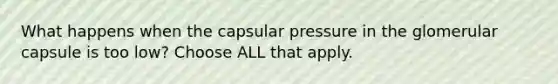 What happens when the capsular pressure in the glomerular capsule is too low? Choose ALL that apply.