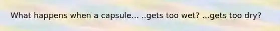 What happens when a capsule... ..gets too wet? ...gets too dry?