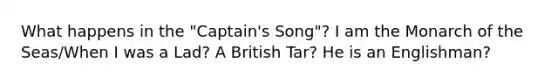 What happens in the "Captain's Song"? I am the Monarch of the Seas/When I was a Lad? A British Tar? He is an Englishman?