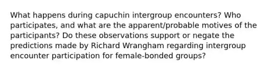 What happens during capuchin intergroup encounters? Who participates, and what are the apparent/probable motives of the participants? Do these observations support or negate the predictions made by Richard Wrangham regarding intergroup encounter participation for female-bonded groups?