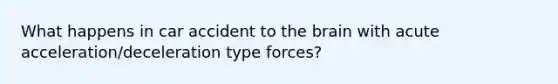 What happens in car accident to the brain with acute acceleration/deceleration type forces?