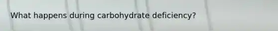 What happens during carbohydrate deficiency?