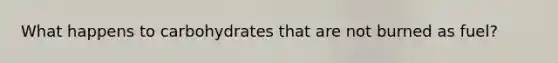 What happens to carbohydrates that are not burned as fuel?