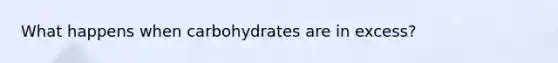 What happens when carbohydrates are in excess?