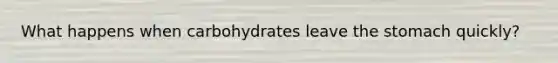 What happens when carbohydrates leave the stomach quickly?