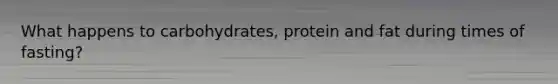 What happens to carbohydrates, protein and fat during times of fasting?