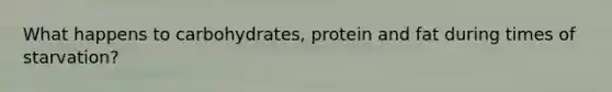 What happens to carbohydrates, protein and fat during times of starvation?