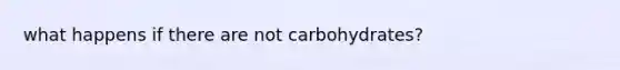 what happens if there are not carbohydrates?