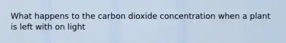 What happens to the carbon dioxide concentration when a plant is left with on light