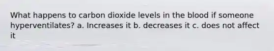 What happens to carbon dioxide levels in the blood if someone hyperventilates? a. Increases it b. decreases it c. does not affect it