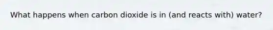 What happens when carbon dioxide is in (and reacts with) water?