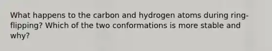 What happens to the carbon and hydrogen atoms during ring-flipping? Which of the two conformations is more stable and why?