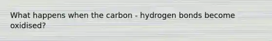 What happens when the carbon - hydrogen bonds become oxidised?