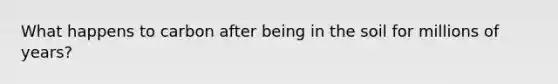 What happens to carbon after being in the soil for millions of years?