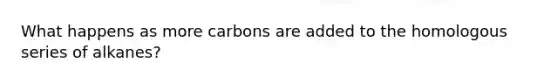 What happens as more carbons are added to the homologous series of alkanes?