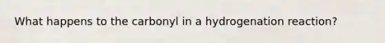 What happens to the carbonyl in a hydrogenation reaction?