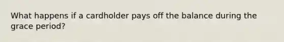 What happens if a cardholder pays off the balance during the grace period?