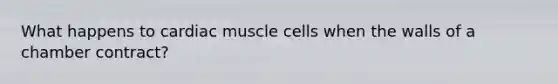 What happens to cardiac muscle cells when the walls of a chamber contract?