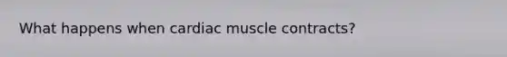 What happens when cardiac muscle contracts?