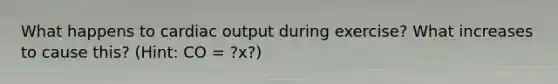 What happens to <a href='https://www.questionai.com/knowledge/kyxUJGvw35-cardiac-output' class='anchor-knowledge'>cardiac output</a> during exercise? What increases to cause this? (Hint: CO = ?x?)