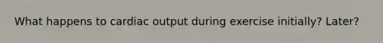 What happens to cardiac output during exercise initially? Later?