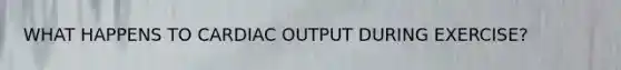 WHAT HAPPENS TO CARDIAC OUTPUT DURING EXERCISE?